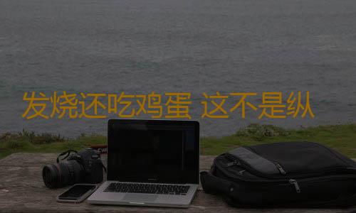 发烧还吃鸡蛋 这不是纵火吗
