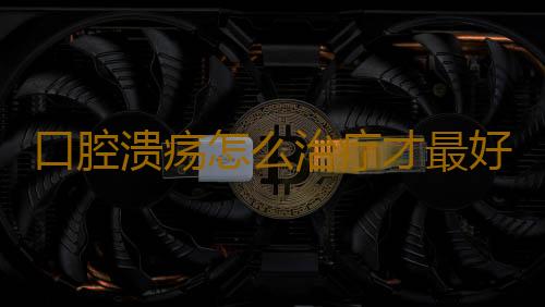 口腔溃疡怎么治疗才最好