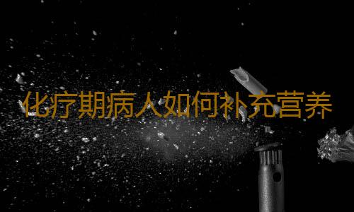 化疗期病人如何补充营养？