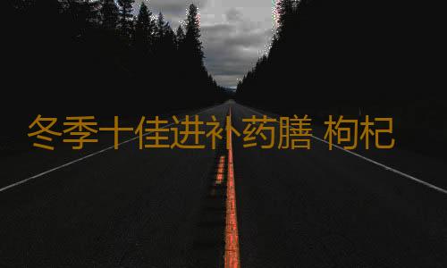 冬季十佳进补药膳 枸杞可滋肝养肾