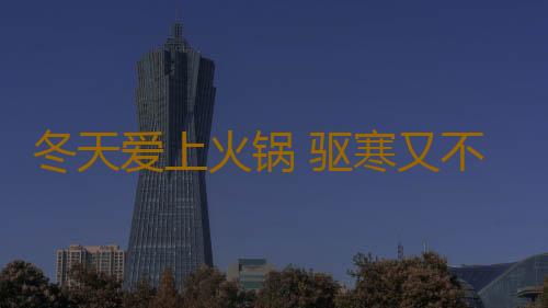 冬天爱上火锅 驱寒又不胖的健康吃法