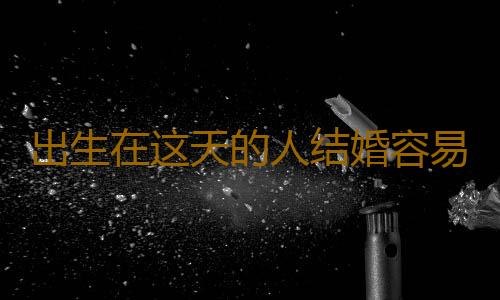 出生在这天的人结婚容易没有好下场