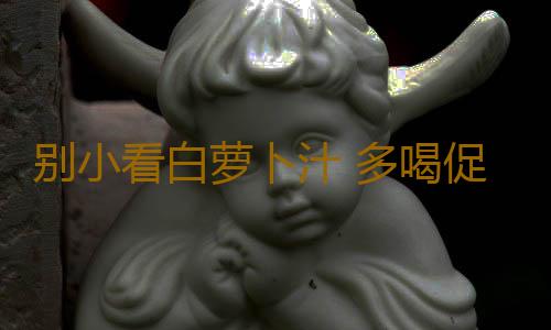 别小看白萝卜汁 多喝促进消化消炎杀菌消肿止痛