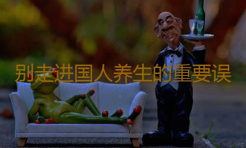 别走进国人养生的重要误区