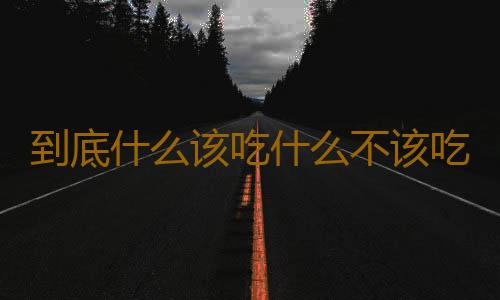 到底什么该吃什么不该吃呢