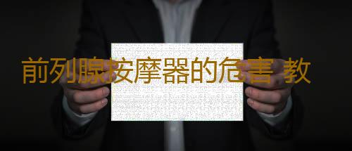 前列腺按摩器的危害 教你如何避免它的危害