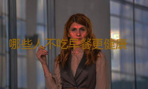 哪些人不吃早餐更健康 吃错了反而危害大