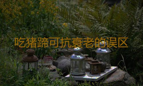 吃猪蹄可抗衰老的误区