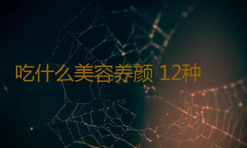 吃什么美容养颜 12种养颜食物吃错让美流失