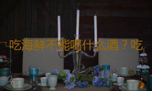 吃海鲜不能喝什么酒？吃海鲜为什么不能喝啤酒