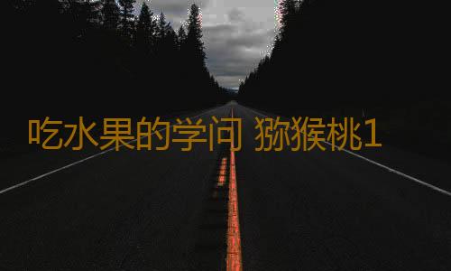 吃水果的学问 猕猴桃138天不烂真相竟然是这样