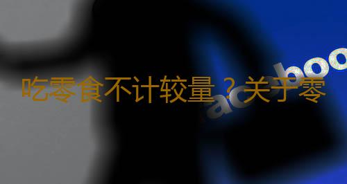 吃零食不计较量？关于零食的误区