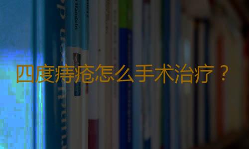 四度痔疮怎么手术治疗？