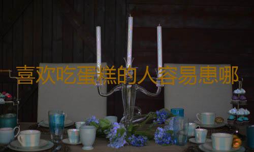 喜欢吃蛋糕的人容易患哪些疾病