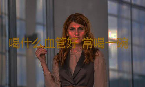 喝什么血管好 常喝一碗汤血管干净不堵塞