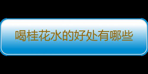喝桂花水的好处有哪些