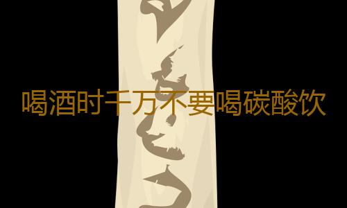 喝酒时千万不要喝碳酸饮料