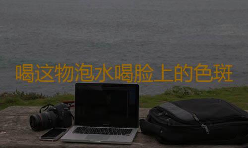 喝这物泡水喝脸上的色斑全都不见了