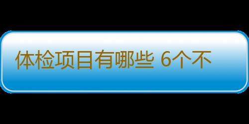 体检项目有哪些 6个不可忽略的项目