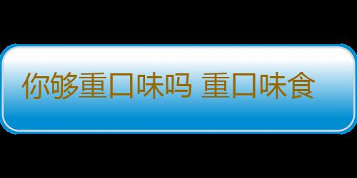 你够重口味吗 重口味食物危害多