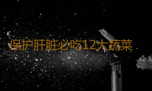 保护肝脏必吃12大蔬菜 营养保健！