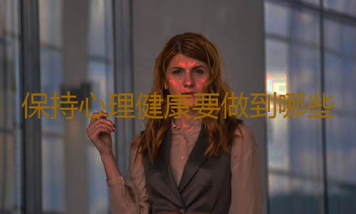 保持心理健康要做到哪些？