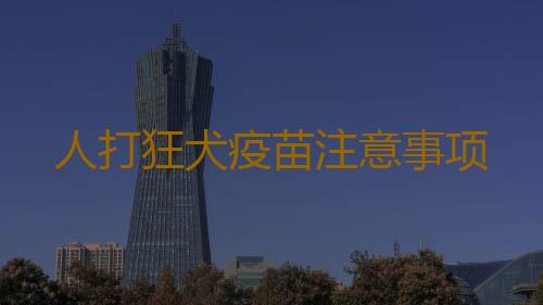 人打狂犬疫苗注意事项