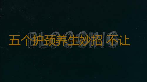 五个护颈养生妙招 不让脖子透露你的年龄