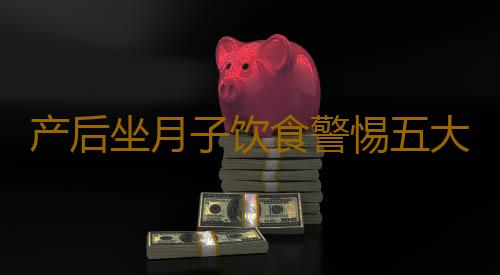 产后坐月子饮食警惕五大误区