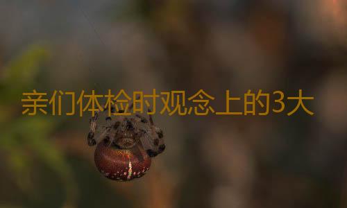 亲们体检时观念上的3大误区