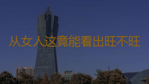 从女人这竟能看出旺不旺孩子