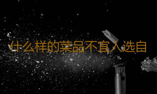 什么样的菜品不宜入选自带盒饭