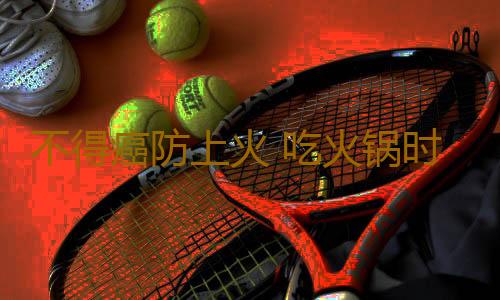 不得癌防上火 吃火锅时必加6种菜