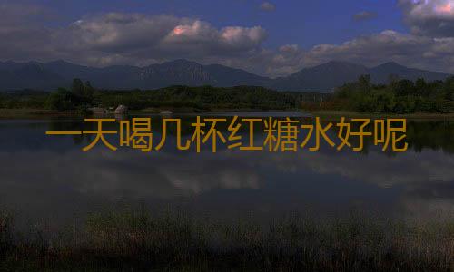 一天喝几杯红糖水好呢
