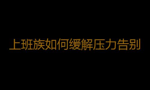 上班族如何缓解压力告别工作低潮