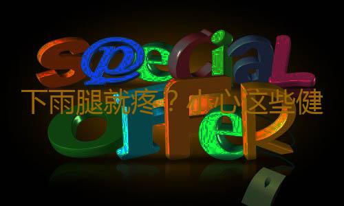 下雨腿就疼？小心这些健康隐患信号