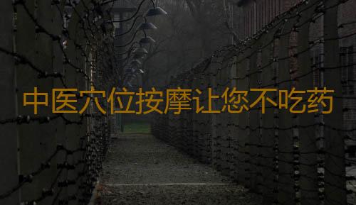 中医穴位按摩让您不吃药控制高血压