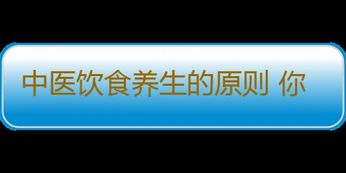 中医饮食养生的原则 你知道几点？