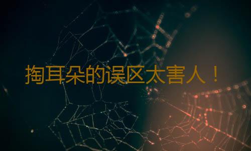 掏耳朵的误区太害人！
