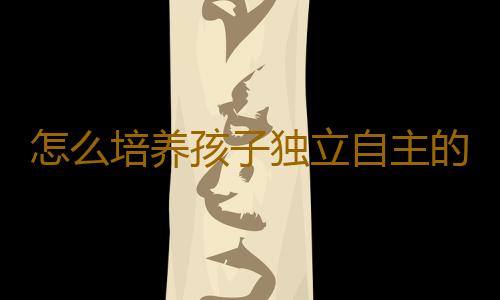 怎么培养孩子独立自主的性格？