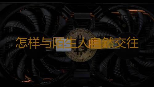 怎样与陌生人自然交往