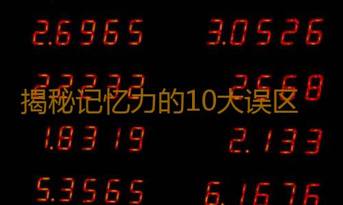 揭秘记忆力的10大误区与真相
