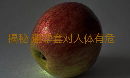 揭秘 避孕套对人体有危害吗