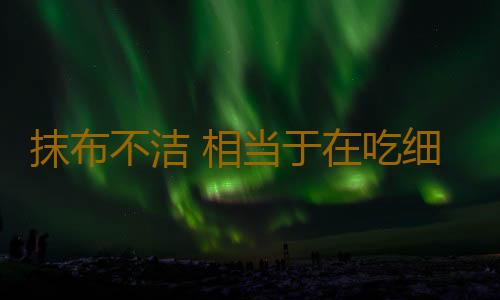 抹布不洁 相当于在吃细菌