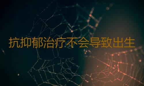 抗抑郁治疗不会导致出生缺陷