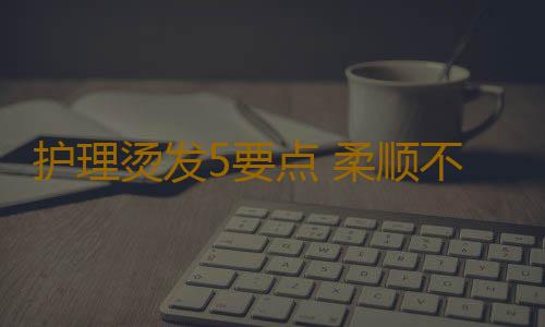 护理烫发5要点 柔顺不干枯