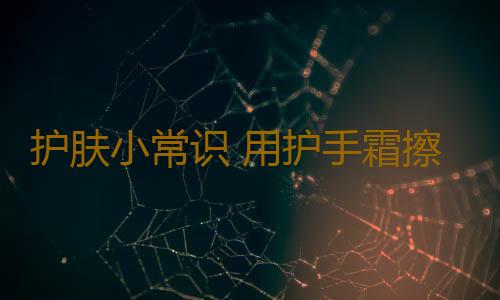 护肤小常识 用护手霜擦脸的后果不敢相信