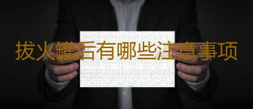 拔火罐后有哪些注意事项？