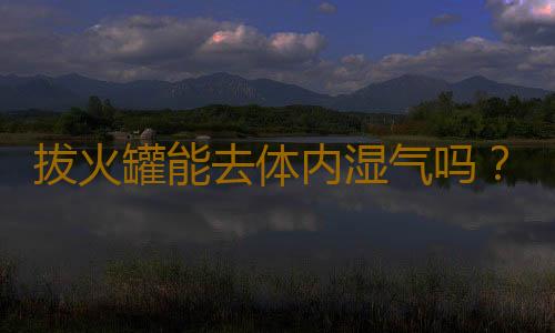 拔火罐能去体内湿气吗？