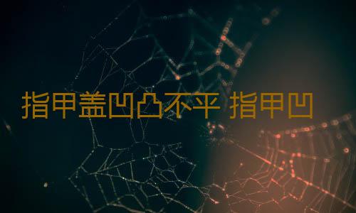 指甲盖凹凸不平 指甲凹凸不平怎么治疗